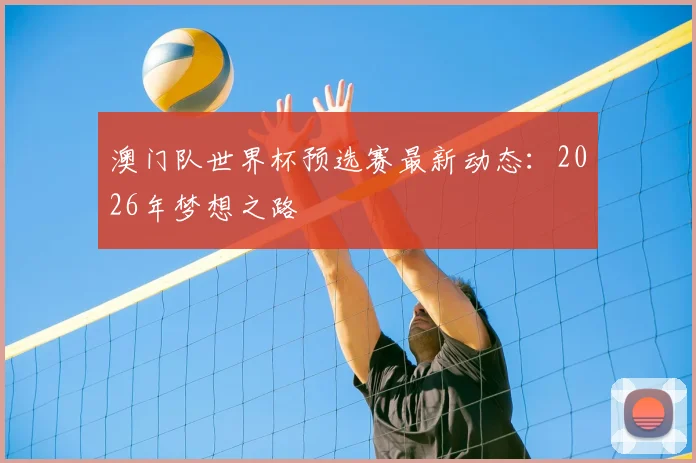 澳门队世界杯预选赛最新动态:2026年梦想之路