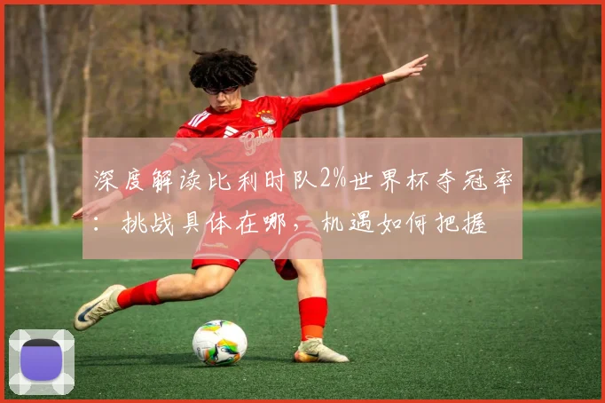 深度解读比利时队2%世界杯夺冠率：挑战具体在哪，机遇如何把握