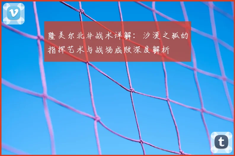 隆美尔北非战术详解：沙漠之狐的指挥艺术与战场成败深度解析