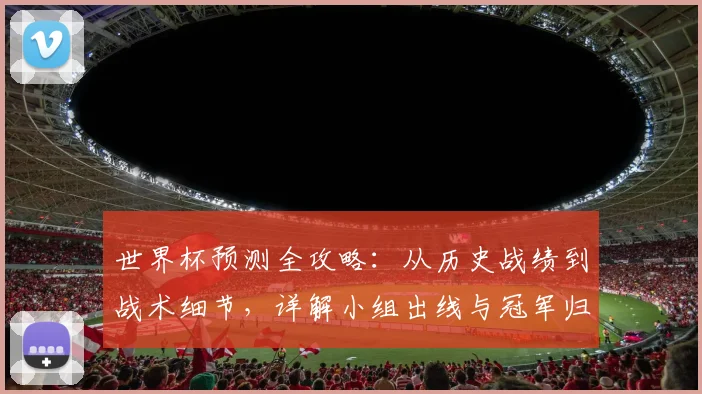 世界杯预测全攻略:从历史战绩到战术细节,详解小组出线与冠军归属的实用分析方法