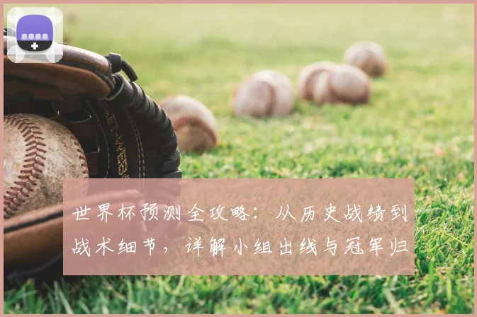 世界杯预测全攻略：从历史战绩到战术细节，详解小组出线与冠军归属的实用分析方法