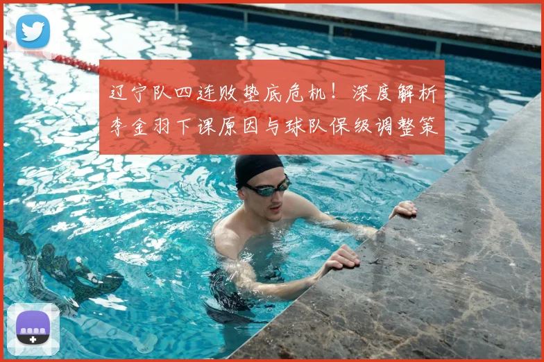 辽宁队四连败垫底危机！深度解析李金羽下课原因与球队保级调整策略