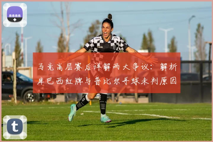 马竞高层赛后详解两大争议：解析库巴西红牌与普比尔手球未判原因