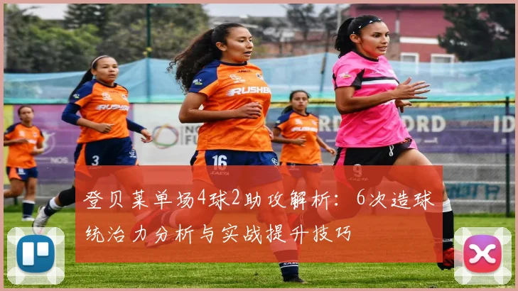 登贝莱单场4球2助攻解析：6次造球统治力分析与实战提升技巧