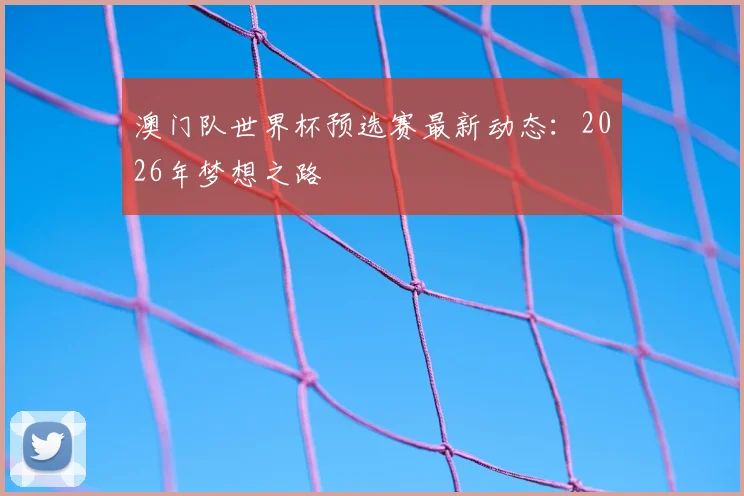 澳门队世界杯预选赛最新动态：2026年梦想之路