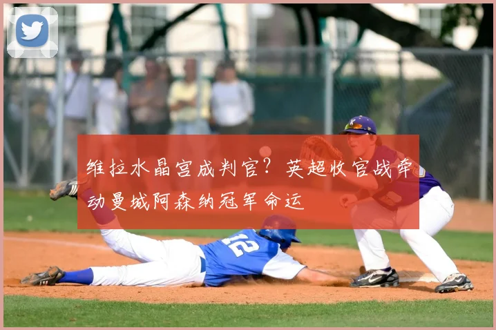 维拉水晶宫成判官？英超收官战牵动曼城阿森纳冠军命运