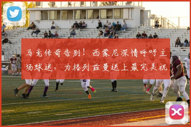 马竞传奇告别！西蒙尼深情呼吁主场球迷，为格列兹曼送上最完美祝福