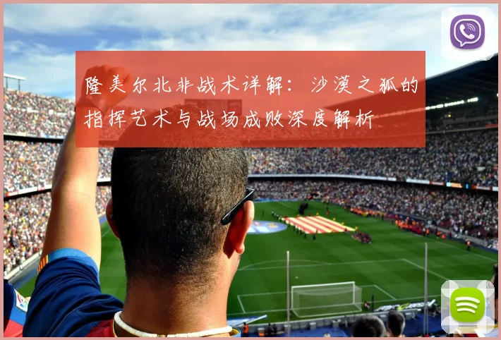 隆美尔北非战术详解:沙漠之狐的指挥艺术与战场成败深度解析