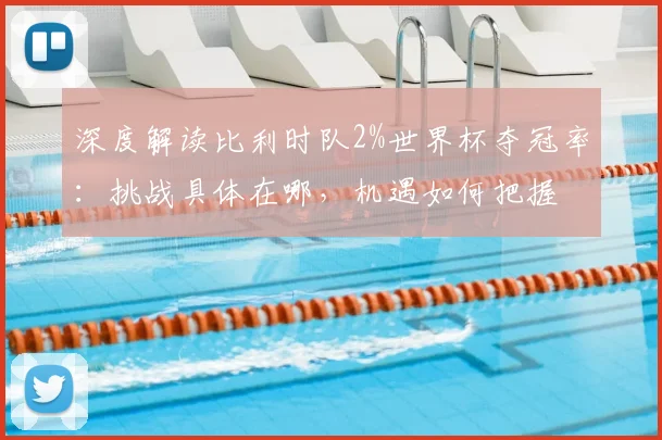 深度解读比利时队2%世界杯夺冠率:挑战具体在哪,机遇如何把握