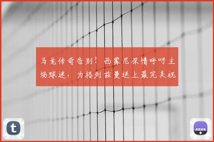 马竞传奇告别！西蒙尼深情呼吁主场球迷，为格列兹曼送上最完美祝福